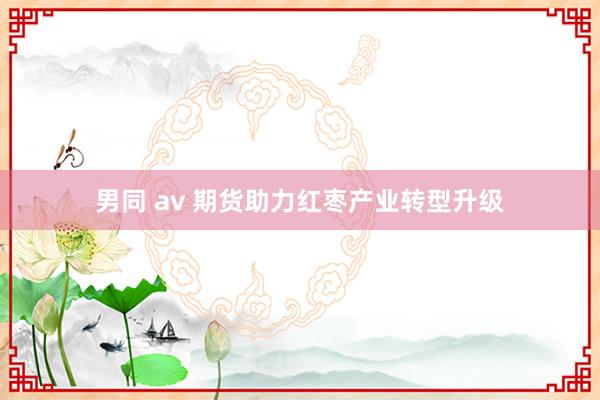 男同 av 期货助力红枣产业转型升级