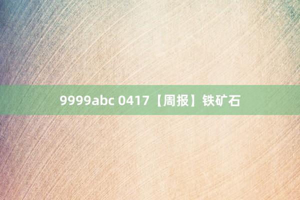 9999abc 0417【周报】铁矿石