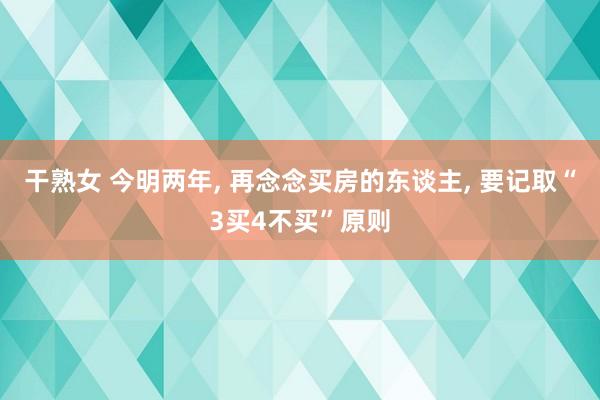 干熟女 今明两年， 再念念买房的东谈主， 要记取“3买4不买”原则