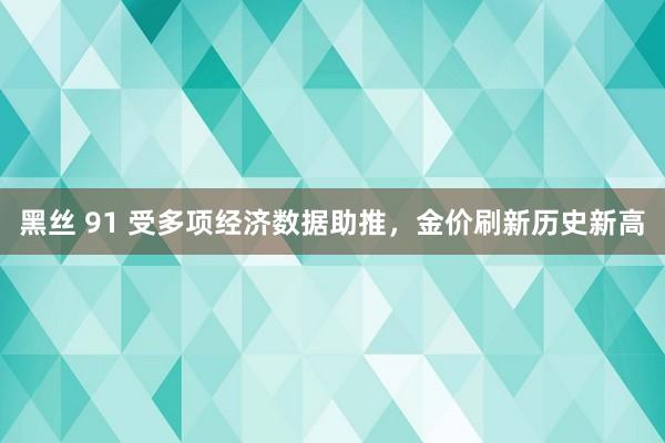 黑丝 91 受多项经济数据助推，金价刷新历史新高