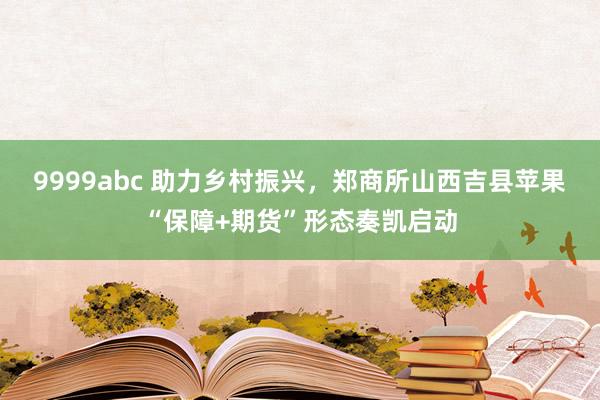 9999abc 助力乡村振兴，郑商所山西吉县苹果“保障+期货”形态奏凯启动