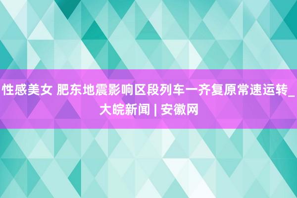 性感美女 肥东地震影响区段列车一齐复原常速运转_大皖新闻 | 安徽网