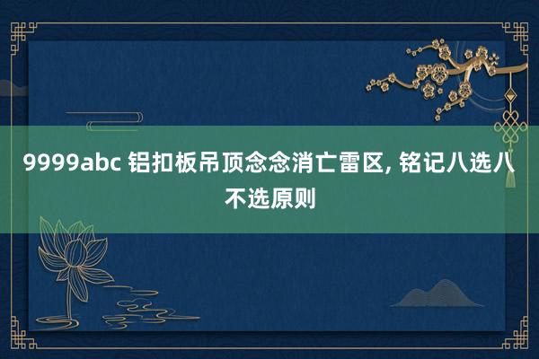 9999abc 铝扣板吊顶念念消亡雷区， 铭记八选八不选原则