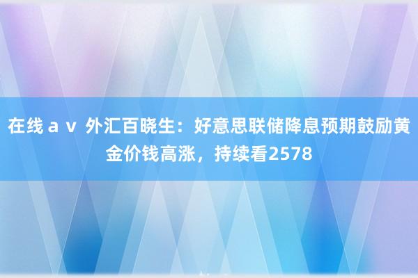 在线ａｖ 外汇百晓生：好意思联储降息预期鼓励黄金价钱高涨，持续看2578