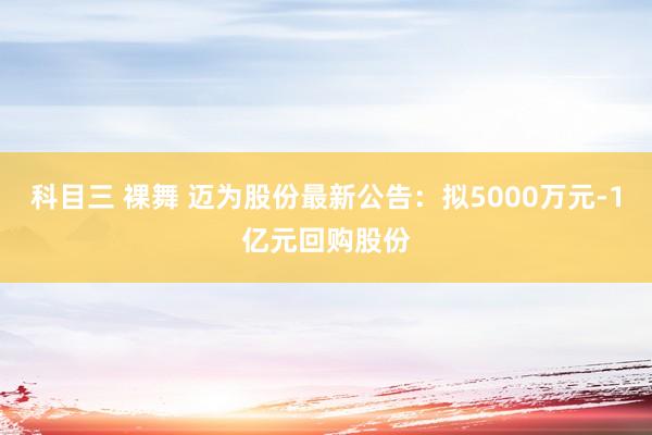 科目三 裸舞 迈为股份最新公告：拟5000万元-1亿元回购股份