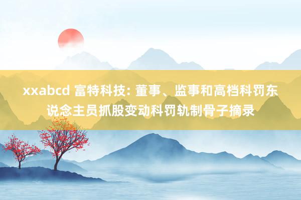 xxabcd 富特科技: 董事、监事和高档科罚东说念主员抓股变动科罚轨制骨子摘录