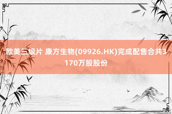 欧美三级片 康方生物(09926.HK)完成配售合共3170万股股份