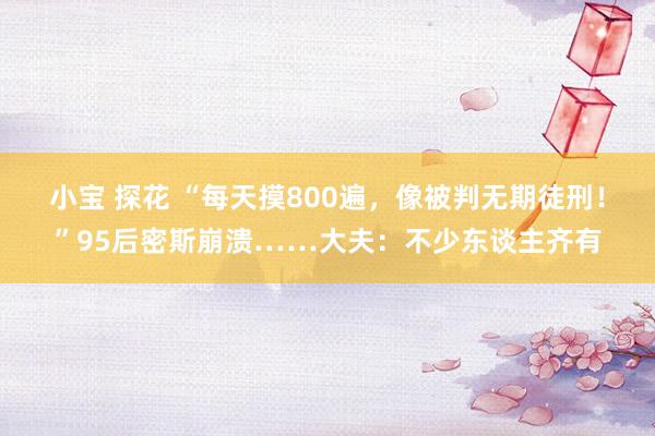 小宝 探花 “每天摸800遍，像被判无期徒刑！”95后密斯崩溃……大夫：不少东谈主齐有