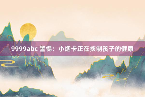 9999abc 警惕：小烟卡正在挟制孩子的健康