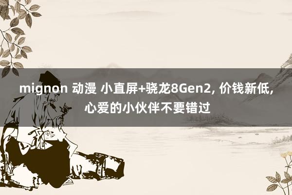 mignon 动漫 小直屏+骁龙8Gen2， 价钱新低， 心爱的小伙伴不要错过