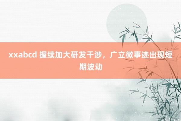 xxabcd 握续加大研发干涉，广立微事迹出现短期波动