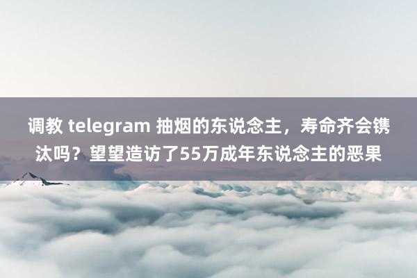 调教 telegram 抽烟的东说念主，寿命齐会镌汰吗？望望造访了55万成年东说念主的恶果