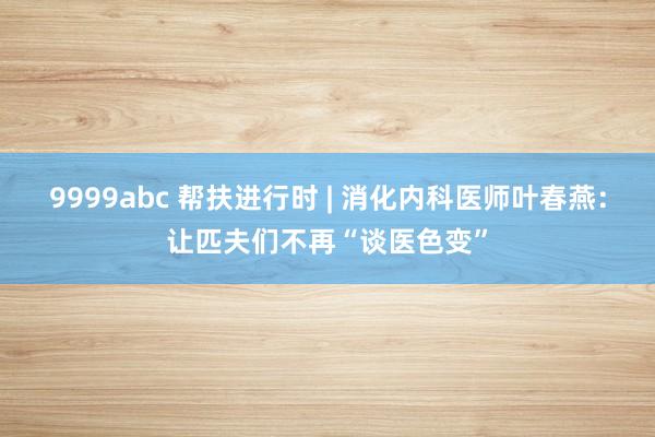 9999abc 帮扶进行时 | 消化内科医师叶春燕：让匹夫们不再“谈医色变”