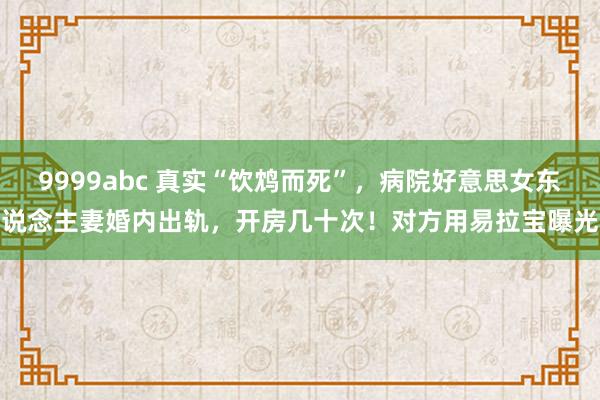 9999abc 真实“饮鸩而死”，病院好意思女东说念主妻婚内出轨，开房几十次！对方用易拉宝曝光