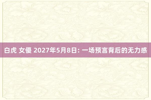 白虎 女優 2027年5月8日: 一场预言背后的无力感