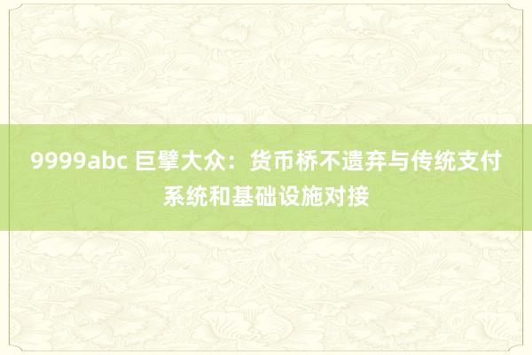 9999abc 巨擘大众：货币桥不遗弃与传统支付系统和基础设施对接