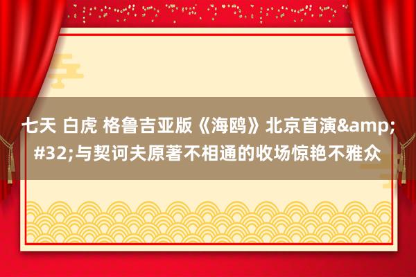 七天 白虎 格鲁吉亚版《海鸥》北京首演&#32;与契诃夫原著不相通的收场惊艳不雅众