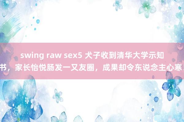 swing raw sex5 犬子收到清华大学示知书，家长怡悦肠发一又友圈，成果却令东说念主心寒！