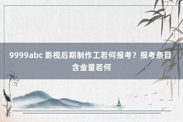 9999abc 影视后期制作工若何报考？报考条目 含金量若何