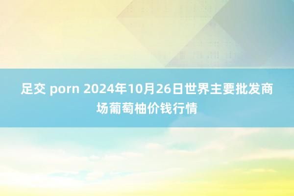 足交 porn 2024年10月26日世界主要批发商场葡萄柚价钱行情