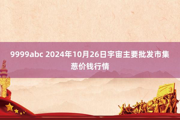 9999abc 2024年10月26日宇宙主要批发市集葱价钱行情