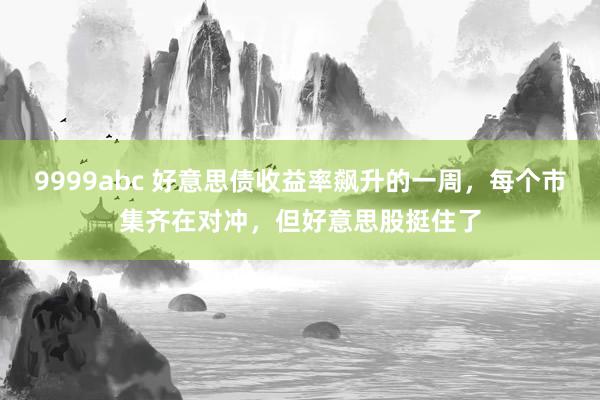 9999abc 好意思债收益率飙升的一周，每个市集齐在对冲，但好意思股挺住了