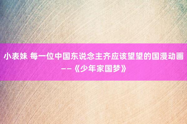 小表妹 每一位中国东说念主齐应该望望的国漫动画——《少年家国梦》