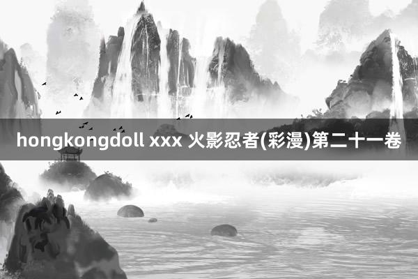 hongkongdoll xxx 火影忍者(彩漫)第二十一卷