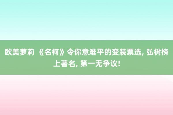 欧美萝莉 《名柯》令你意难平的变装票选， 弘树榜上著名， 第一无争议!