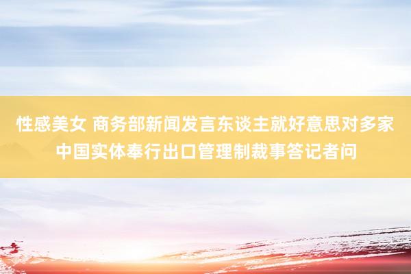 性感美女 商务部新闻发言东谈主就好意思对多家中国实体奉行出口管理制裁事答记者问