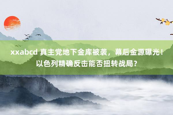 xxabcd 真主党地下金库被袭，幕后金源曝光！以色列精确反击能否扭转战局？