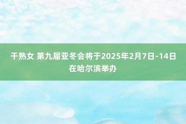 干熟女 第九届亚冬会将于2025年2月7日-14日在哈尔滨举办