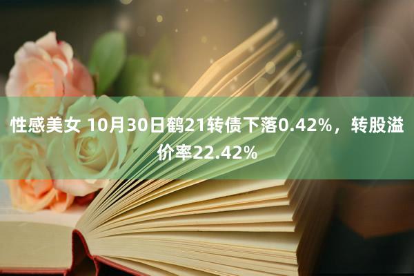 性感美女 10月30日鹤21转债下落0.42%，转股溢价率22.42%