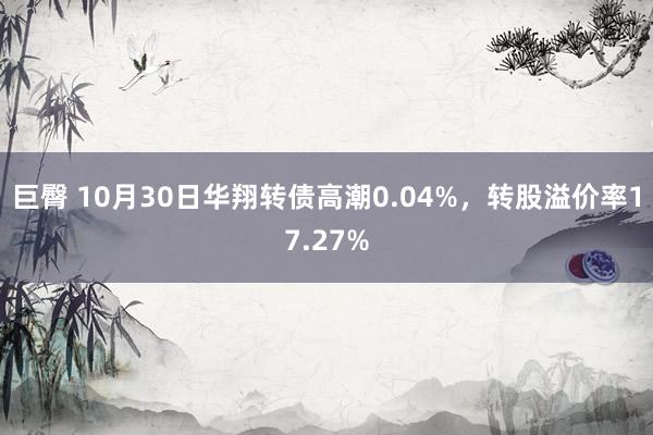 巨臀 10月30日华翔转债高潮0.04%，转股溢价率17.27%