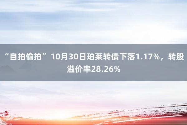 “自拍偷拍” 10月30日珀莱转债下落1.17%，转股溢价率28.26%