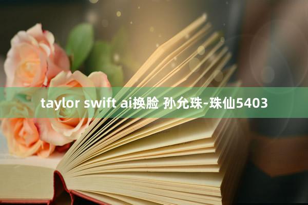 taylor swift ai换脸 孙允珠-珠仙5403