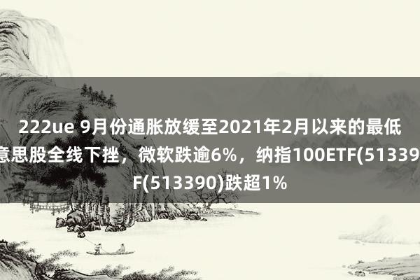 222ue 9月份通胀放缓至2021年2月以来的最低水平，好意思股全线下挫，微软跌逾6%，纳指100ETF(513390)跌超1%