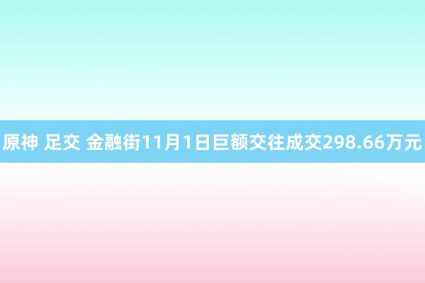 原神 足交 金融街11月1日巨额交往成交298.66万元