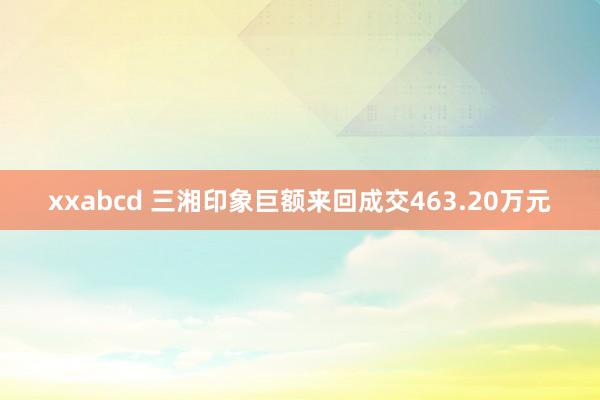 xxabcd 三湘印象巨额来回成交463.20万元