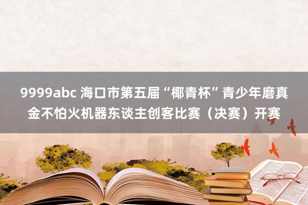 9999abc 海口市第五届“椰青杯”青少年磨真金不怕火机器东谈主创客比赛（决赛）开赛