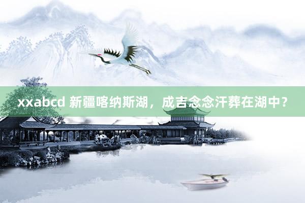 xxabcd 新疆喀纳斯湖，成吉念念汗葬在湖中？