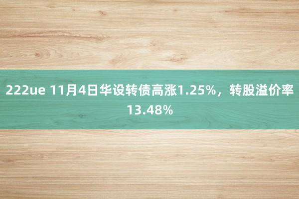 222ue 11月4日华设转债高涨1.25%，转股溢价率13.48%