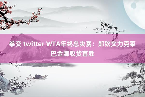 拳交 twitter WTA年终总决赛：郑钦文力克莱巴金娜收货首胜