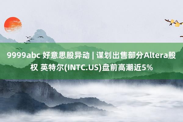 9999abc 好意思股异动 | 谋划出售部分Altera股权 英特尔(INTC.US)盘前高潮近5%