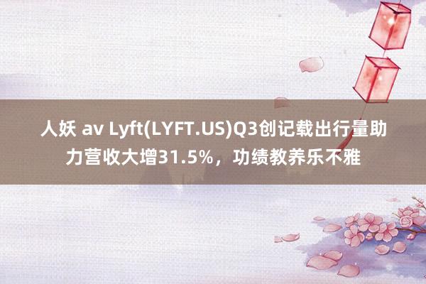 人妖 av Lyft(LYFT.US)Q3创记载出行量助力营收大增31.5%，功绩教养乐不雅