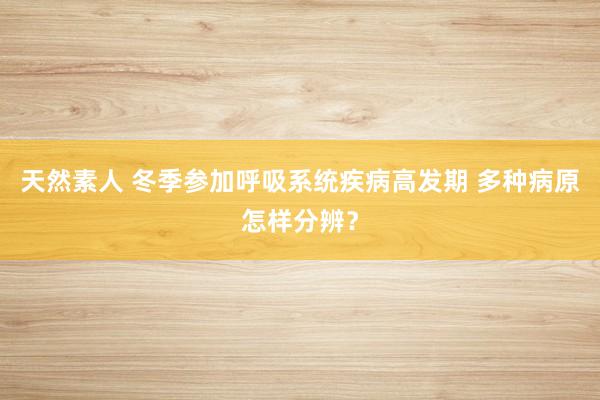 天然素人 冬季参加呼吸系统疾病高发期 多种病原怎样分辨？