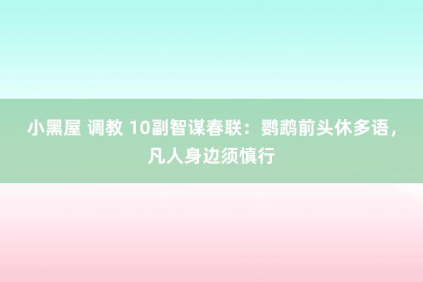 小黑屋 调教 10副智谋春联：鹦鹉前头休多语，凡人身边须慎行