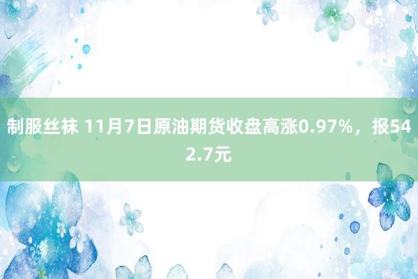 制服丝袜 11月7日原油期货收盘高涨0.97%，报542.7元