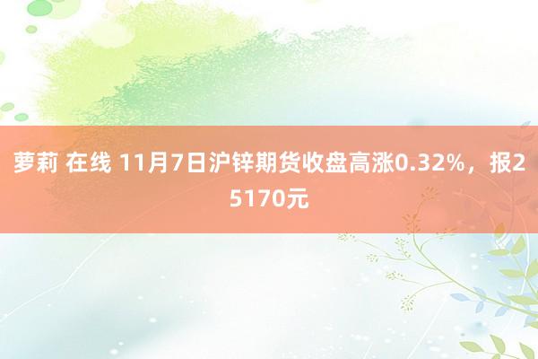 萝莉 在线 11月7日沪锌期货收盘高涨0.32%，报25170元