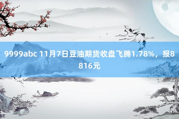 9999abc 11月7日豆油期货收盘飞腾1.78%，报8816元